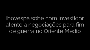 ​Ibovespa sobe com investidor atento a negociações para fim de guerra no Oriente Médio 
